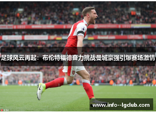 足球风云再起：布伦特福德奋力挑战曼城豪强引爆赛场激情