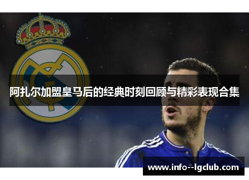 阿扎尔加盟皇马后的经典时刻回顾与精彩表现合集 阿扎尔加盟皇马后的经典时刻回顾与精彩表现合集