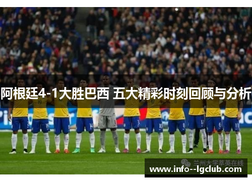 阿根廷4-1大胜巴西 五大精彩时刻回顾与分析 阿根廷4-1大胜巴西 五大精彩时刻回顾与分析