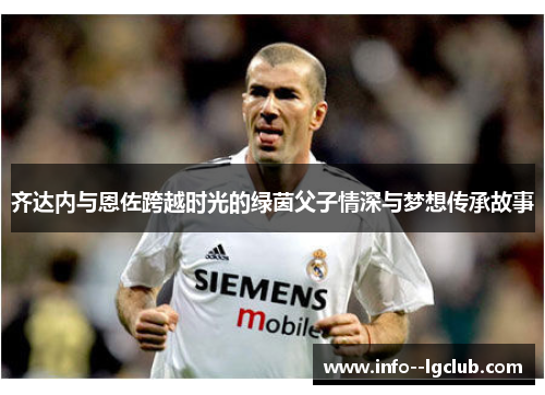 齐达内与恩佐跨越时光的绿茵父子情深与梦想传承故事