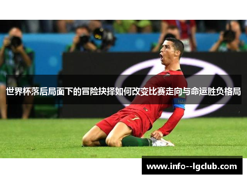 世界杯落后局面下的冒险抉择如何改变比赛走向与命运胜负格局