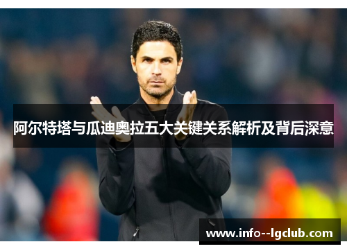 阿尔特塔与瓜迪奥拉五大关键关系解析及背后深意 阿尔特塔与瓜迪奥拉五大关键关系解析及背后深意