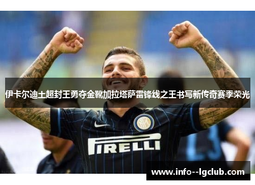 伊卡尔迪土超封王勇夺金靴加拉塔萨雷锋线之王书写新传奇赛季荣光 伊卡尔迪土超封王勇夺金靴加拉塔萨雷锋线之王书写新传奇赛季荣光