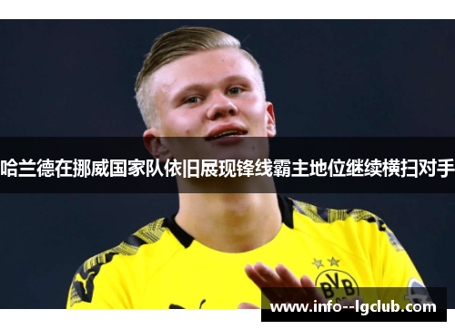 哈兰德在挪威国家队依旧展现锋线霸主地位继续横扫对手 哈兰德在挪威国家队依旧展现锋线霸主地位继续横扫对手