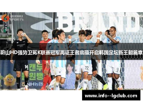 蔚山HD强势卫冕K联赛冠军再证王者底蕴开启韩国足坛新王朝篇章