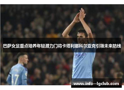巴萨女足重点培养年轻潜力门将卡塔利娜科尔亚克引领未来防线 巴萨女足重点培养年轻潜力门将卡塔利娜科尔亚克引领未来防线