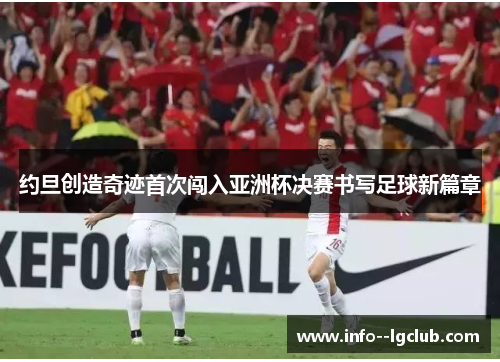 约旦创造奇迹首次闯入亚洲杯决赛书写足球新篇章 约旦创造奇迹首次闯入亚洲杯决赛书写足球新篇章