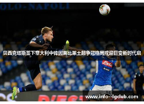 贝西克塔斯签下意大利中锋因莫比莱土超争冠格局或迎巨变新时代启 贝西克塔斯签下意大利中锋因莫比莱土超争冠格局或迎巨变新时代启