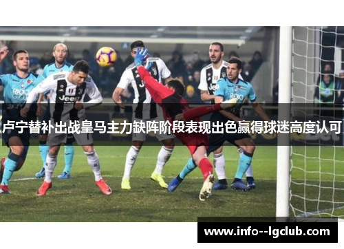 卢宁替补出战皇马主力缺阵阶段表现出色赢得球迷高度认可 卢宁替补出战皇马主力缺阵阶段表现出色赢得球迷高度认可